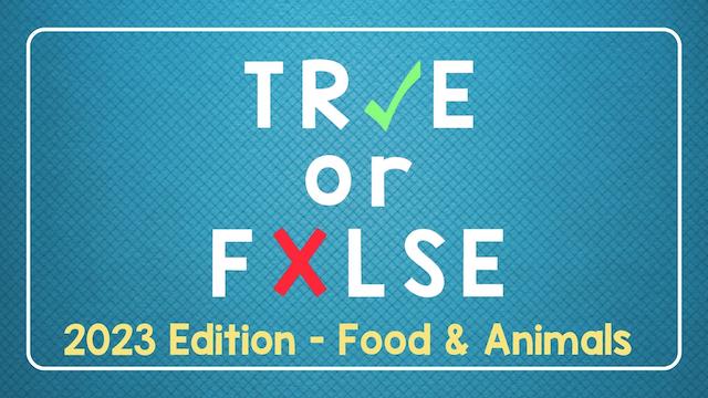 TRUE or FALSE - 2023 Edition: Food and Animals